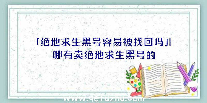 「绝地求生黑号容易被找回吗」|哪有卖绝地求生黑号的